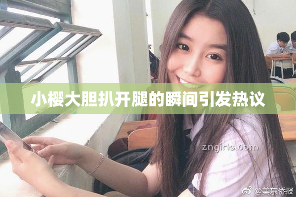 小樱大胆扒开腿的瞬间引发热议