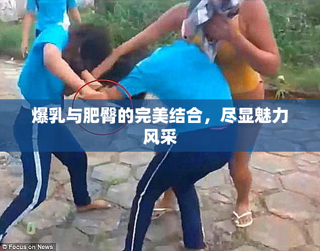 爆乳与肥臀的完美结合，尽显魅力风采