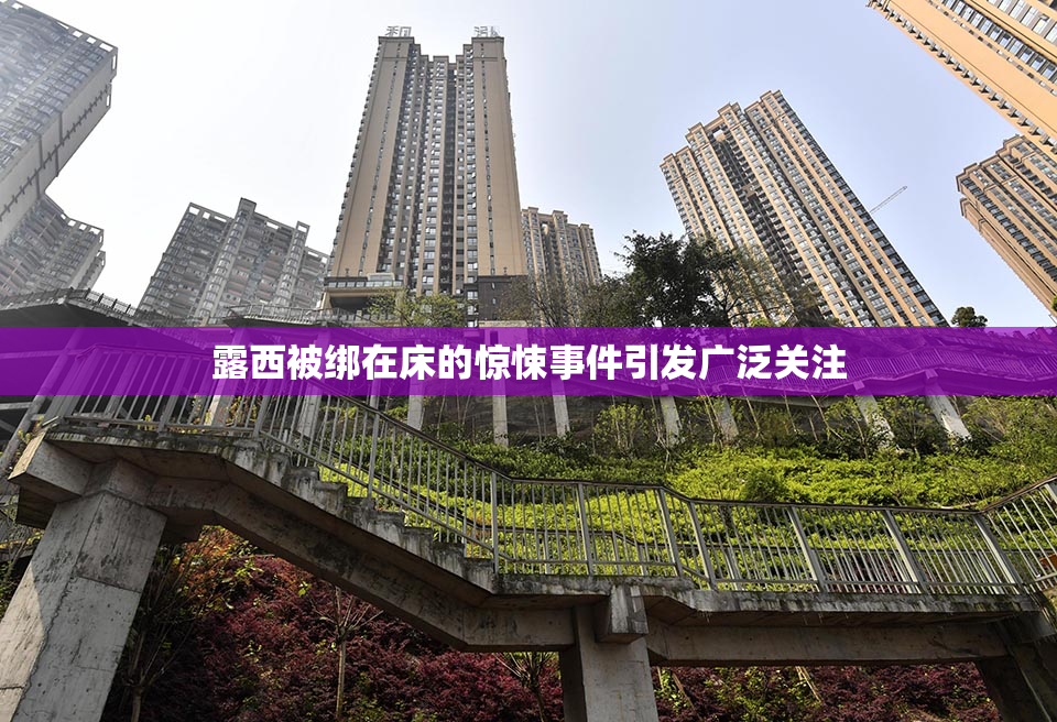 露西被绑在床的惊悚事件引发广泛关注